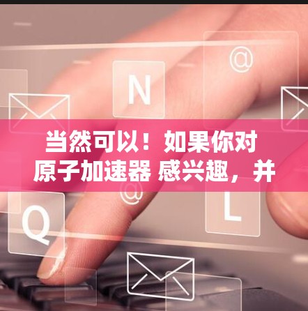 当然可以！如果你对 原子加速器 感兴趣，并且需要一个免费的 Windows 版本，我可以推荐一些适合你的软件。以下是一些常用的免费原子加速器软件推荐，适合学生和研究人员