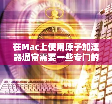 在Mac上使用原子加速器通常需要一些专门的软件工具来帮助设计和模拟加速器的结构和性能。以下是一些适合Mac的原子加速器工具推荐 在Mac上使用原子加速器通常需要一些专门的软件工具来帮助设计和模拟加速器的结构和性能。以下是一些适合Mac的原子加速器工具推荐