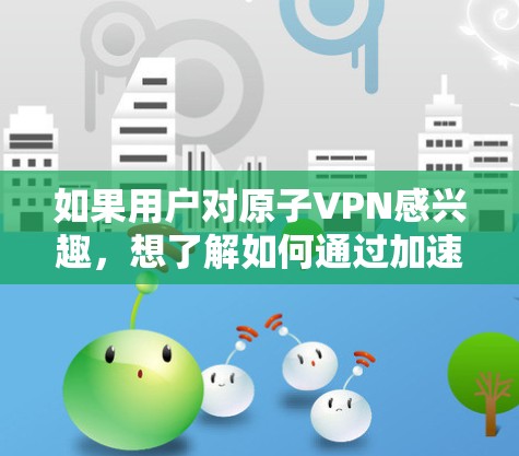 如果用户对原子VPN感兴趣,想了解如何通过加速工具来提升原子VPN的使用体验,以下是一些步骤性的建议 如果用户对原子VPN感兴趣,想了解如何通过加速工具来提升原子VPN的使用体验,以下是一些步骤性的建议