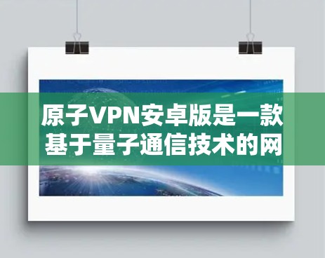 原子VPN安卓版是一款基于量子通信技术的网络VPN工具，利用量子位进行量子通信，提供高度安全和高效的网络连接。以下是关于原子VPN安卓版的详细信息