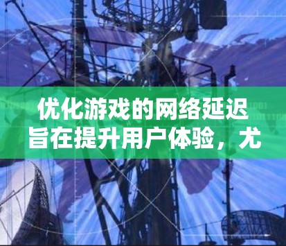 优化游戏的网络延迟旨在提升用户体验，尤其是在线游戏。以下是逐步的优化方案