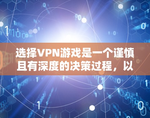 选择VPN游戏是一个谨慎且有深度的决策过程，以下是一个结构化的总结，帮助您做出明智的选择
