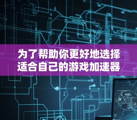 为了帮助你更好地选择适合自己的游戏加速器，以下是对主要模块和功能的详细介绍，以及一些关键考虑因素的总结