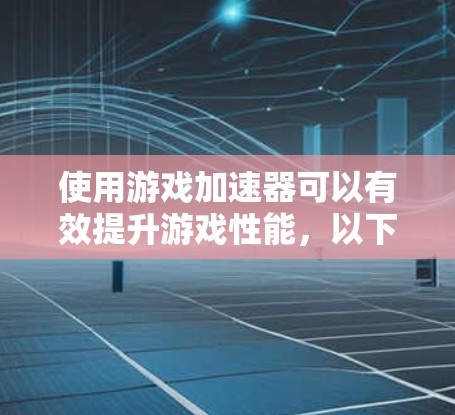 使用游戏加速器可以有效提升游戏性能，以下是详细的步骤指南