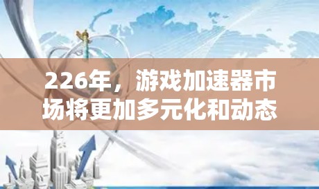 226年,游戏加速器市场将更加多元化和动态,玩家和开发者对加速器的需求将更加多样化。以下是一些可能在226年出现的推荐游戏加速器类型和平台,以及它们的特点 226年,游戏加速器市场将更加多元化和动态,玩家和开发者对加速器的需求将更加多样化。以下是一些可能在226年出现的推荐游戏加速器类型和平台,以及它们的特点