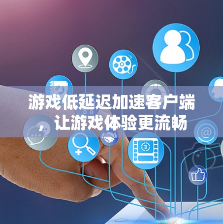 游戏低延迟加速客户端,让游戏体验更流畅 游戏低延迟加速客户端,让游戏体验更流畅