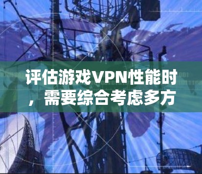 评估游戏VPN性能时，需要综合考虑多方面因素。以下是一个分步骤的总结和建议