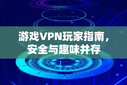 游戏VPN玩家指南，安全与趣味并存