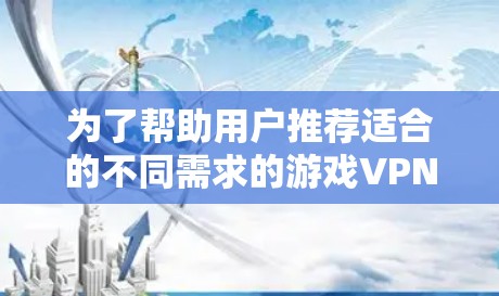 为了帮助用户推荐适合的不同需求的游戏VPN节点,以下是详细的推荐流程和建议 为了帮助用户推荐适合的不同需求的游戏VPN节点,以下是详细的推荐流程和建议
