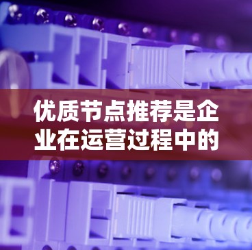 优质节点推荐是企业在运营过程中的重要策略，能够优化资源分配和提升效率。以下是对优质节点推荐的详细分析