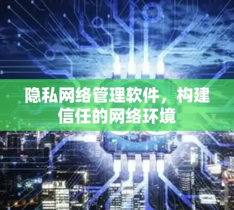隐私网络管理软件，构建信任的网络环境