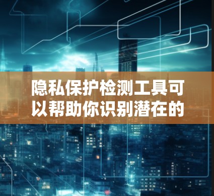 隐私保护检测工具可以帮助你识别潜在的隐私泄露风险，并采取相应的措施来保护个人或组织的隐私。以下是一些常见的隐私保护检测工具及其作用