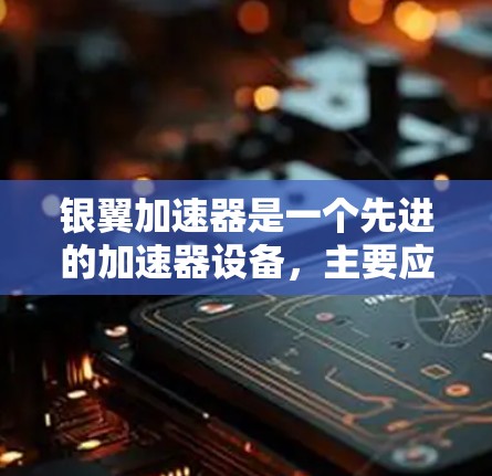 银翼加速器是一个先进的加速器设备，主要应用于高能物理和核物理领域，具有显著的科学价值和应用前景。以下是对银翼加速器的详细介绍