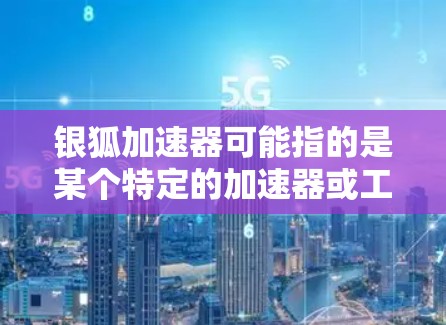 银狐加速器可能指的是某个特定的加速器或工具,但需要更准确的上下文来提供详细的指导。如果指的是银狐加速器作为一种加速工具或软件,通常用于快速连接到互联网或进行数据传输。以下是一些可能的解释和建议 银狐加速器可能指的是某个特定的加速器或工具,但需要更准确的上下文来提供详细的指导。如果指的是银狐加速器作为一种加速工具或软件,通常用于快速连接到互联网或进行数据传输。以下是一些可能的解释和建议