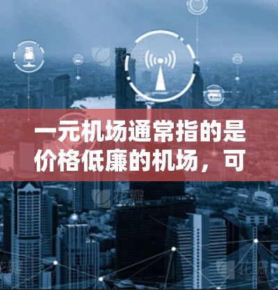一元机场通常指的是价格低廉的机场，可能在Visa、国际机票、机票预订网站或机场官方网站中排名靠前。一元机场的特点可能包括
