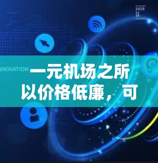 一元机场之所以价格低廉，可能是因为其高效的运营模式和利用了机场的特殊性质。以下是具体的原因