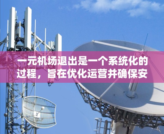 一元机场退出是一个系统化的过程，旨在优化运营并确保安全与效率。以下是逐步的退出流程