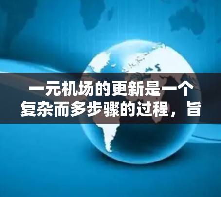 一元机场的更新是一个复杂而多步骤的过程，旨在提升其交通、运营和基础设施的效率和舒适性。以下是对这一过程的详细总结