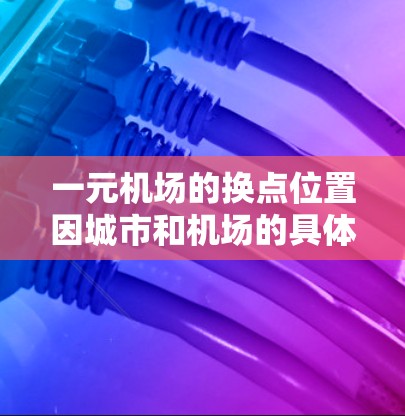 一元机场的换点位置因城市和机场的具体设计而异。以下是一些常见的换点推荐