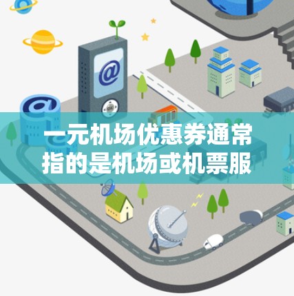 一元机场优惠券通常指的是机场或机票服务提供的优惠券，每次使用优惠券只需支付1元，可以兑换机票、酒店券或其他机场福利。具体优惠券的使用方法可能因机场或航空公司而异，以下是一些常见的机场优惠券使用方法