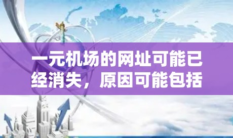 一元机场的网址可能已经消失，原因可能包括整合到一个更大的平台，服务被关闭或维护团队未更新。建议