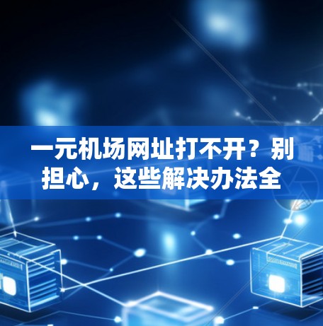 一元机场网址打不开？别担心，这些解决办法全在这里！