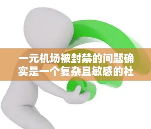 一元机场被封禁的问题确实是一个复杂且敏感的社会现象，涉及航空、交通、监管等多个层面。以下是对这一问题的详细分析和思考