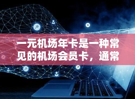 一元机场年卡是一种常见的机场会员卡，通常包括以下内容