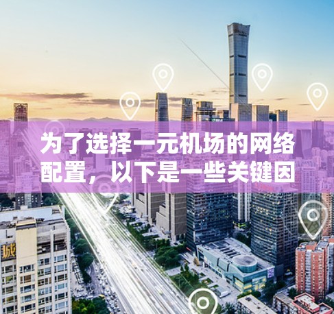为了选择一元机场的网络配置,以下是一些关键因素和建议 为了选择一元机场的网络配置,以下是一些关键因素和建议