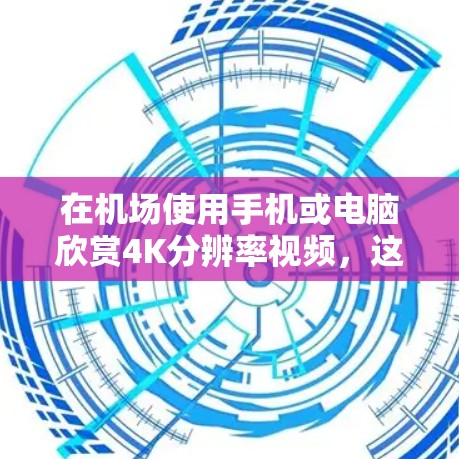 在机场使用手机或电脑欣赏4K分辨率视频,这通常涉及到以下步骤 在机场使用手机或电脑欣赏4K分辨率视频,这通常涉及到以下步骤