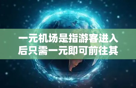 一元机场是指游客进入后只需一元即可前往其他区域的机场或地点的机场。以下是一些常见的一元机场及其相关信息
