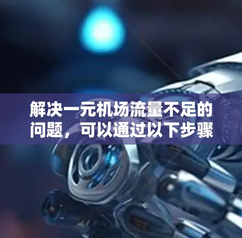 解决一元机场流量不足的问题,可以通过以下步骤进行 解决一元机场流量不足的问题,可以通过以下步骤进行
