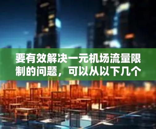 要有效解决一元机场流量限制的问题,可以从以下几个方面进行优化 要有效解决一元机场流量限制的问题,可以从以下几个方面进行优化
