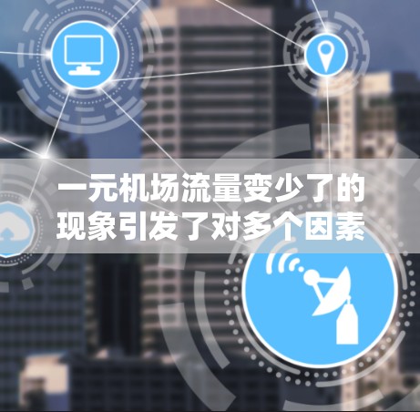 一元机场流量变少了的现象引发了对多个因素的分析，以下是对其变化的综合总结