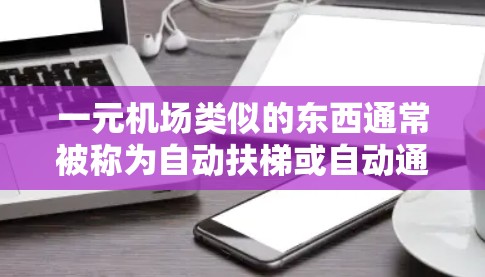 一元机场类似的东西通常被称为自动扶梯或自动通道,旨在让人们在特定地点快速到达目的地。以下是一些可能的加速器,供您参考 一元机场类似的东西通常被称为自动扶梯或自动通道,旨在让人们在特定地点快速到达目的地。以下是一些可能的加速器,供您参考