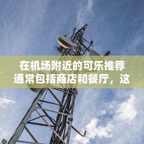 在机场附近的可乐推荐通常包括商店和餐厅,这些地方通常提供免费的可乐或搭配其他服务。以下是一些常见的机场内的可乐推荐 在机场附近的可乐推荐通常包括商店和餐厅,这些地方通常提供免费的可乐或搭配其他服务。以下是一些常见的机场内的可乐推荐