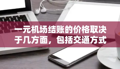一元机场结账的价格取决于几方面,包括交通方式、时间、车辆类型以及结账的具体流程。以下是一些常见的情况 一元机场结账的价格取决于几方面,包括交通方式、时间、车辆类型以及结账的具体流程。以下是一些常见的情况