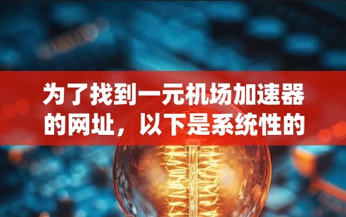 为了找到一元机场加速器的网址,以下是系统性的步骤和相关信息 为了找到一元机场加速器的网址,以下是系统性的步骤和相关信息
