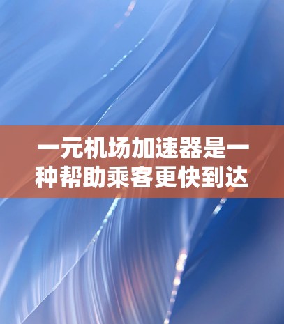 一元机场加速器是一种帮助乘客更快到达目的地的机场设施,通常包括以下几个主要特点 一元机场加速器是一种帮助乘客更快到达目的地的机场设施,通常包括以下几个主要特点