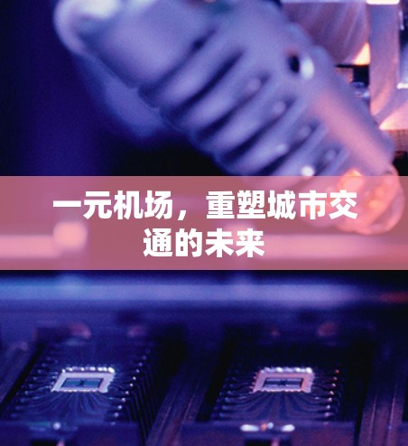 一元机场,重塑城市交通的未来 一元机场,重塑城市交通的未来