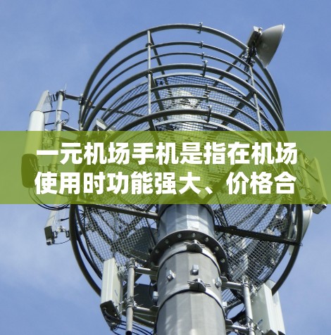 一元机场手机是指在机场使用时功能强大、价格合理的手机，通常指那些在机场上使用时非常方便、功能强大、性价比高。以下是对这一概念的详细分析和总结