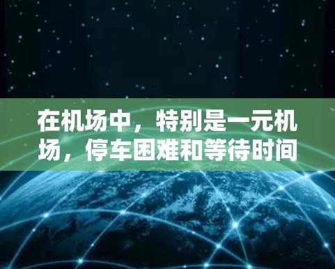 在机场中,特别是一元机场,停车困难和等待时间长是一个常见的问题。以下是一些可能的原因和解决方法 在机场中,特别是一元机场,停车困难和等待时间长是一个常见的问题。以下是一些可能的原因和解决方法