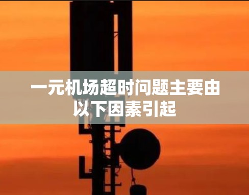一元机场超时问题主要由以下因素引起 一元机场超时问题主要由以下因素引起